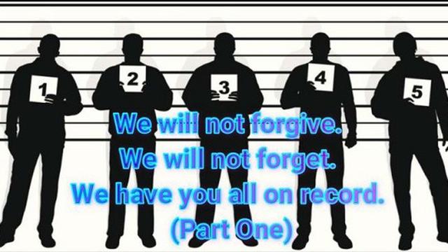 We will not forgive. We will not forget. We have you all on record. (Part One)