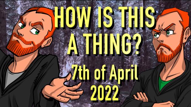 How is This a Thing? 7th of April 2022