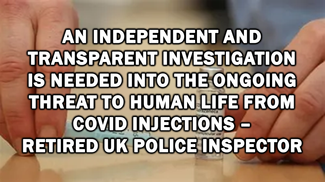 Retired UK Police Inspector to MHRA: An Independent and Transparent Investigation is Needed into The Ongoing Threat to Human Life from Covid Injections – The Expose