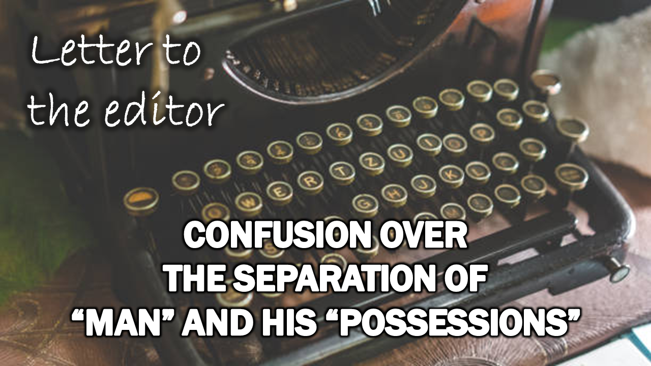 Letter to the Editor: Confusion Over the Separation of “Man” and His “Possessions” – The Expose